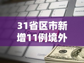 31省区市新增11例境外输入(31省区市新增71例确诊) 31省区市新增11例境外输入(31省区市新增71例确诊)