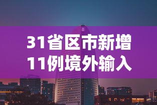 31省区市新增11例境外输入(31省区市新增71例确诊) 31省区市新增11例境外输入(31省区市新增71例确诊)