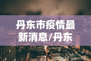 丹东市疫情最新消息/丹东新闻最新消息 丹东市疫情最新消息/丹东新闻最新消息