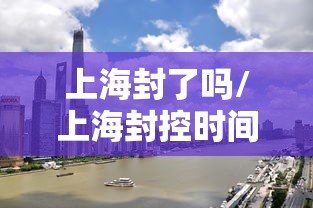 上海封了吗/上海封控时间2020 上海封了吗/上海封控时间2020