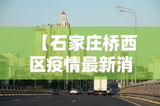 【石家庄桥西区疫情最新消息/河北石家庄桥西区】 【石家庄桥西区疫情最新消息/河北石家庄桥西区】