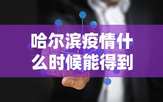 哈尔滨疫情什么时候能得到控制:哈尔滨疫情怎么样了 哈尔滨疫情什么时候能得到控制:哈尔滨疫情怎么样了