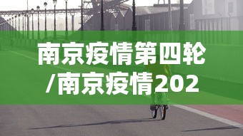 南京疫情第四轮/南京疫情2026 南京疫情第四轮/南京疫情2026