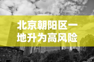 北京朝阳区一地升为高风险/北京朝阳区官方通告最新