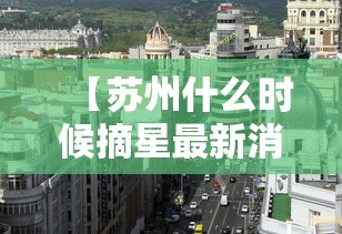 【苏州什么时候摘星最新消息/苏州什么时候开春】 【苏州什么时候摘星最新消息/苏州什么时候开春】