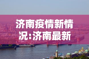 济南疫情新情况:济南最新消息 济南疫情新情况:济南最新消息