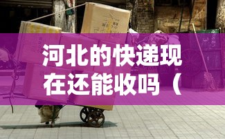 河北的快递现在还能收吗(现在河北的快递能不能收) 河北的快递现在还能收吗(现在河北的快递能不能收)
