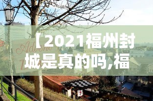 【2021福州封城是真的吗,福州出现疫情了吗】 【2021福州封城是真的吗,福州出现疫情了吗】