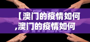 【澳门的疫情如何,澳门的疫情如何防控】 【澳门的疫情如何,澳门的疫情如何防控】