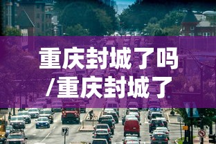 重庆封城了吗/重庆封城了吗现在 重庆封城了吗/重庆封城了吗现在