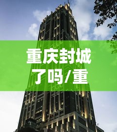 重庆封城了吗/重庆封城了吗现在 重庆封城了吗/重庆封城了吗现在