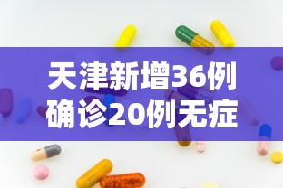 天津新增36例确诊20例无症状:天津本轮疫情报告确诊病例31例无症状感染者10例 天津新增36例确诊20例无症状:天津本轮疫情报告确诊病例31例无症状感染者10例