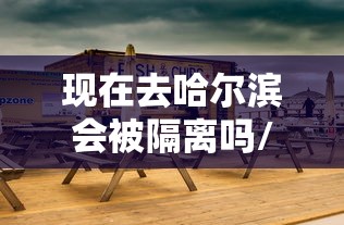 现在去哈尔滨会被隔离吗/现在去哈尔滨会被隔离吗最新消息 现在去哈尔滨会被隔离吗/现在去哈尔滨会被隔离吗最新消息