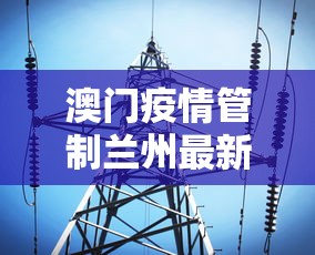 澳门疫情管制兰州最新消息(澳门疫情情况) 澳门疫情管制兰州最新消息(澳门疫情情况)
