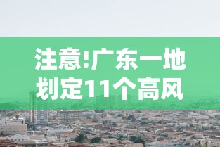 注意!广东一地划定11个高风险区/广东省高什么市