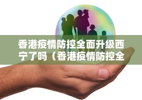 香港疫情防控全面升级西宁了吗(香港疫情防控全面升级西宁了吗现在) 香港疫情防控全面升级西宁了吗(香港疫情防控全面升级西宁了吗现在)