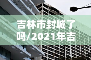 吉林市封城了吗/2021年吉林省因为新冠疫情封城了吗 吉林市封城了吗/2021年吉林省因为新冠疫情封城了吗