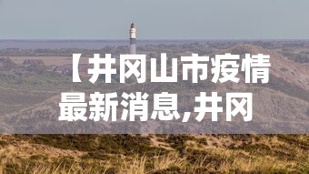 【井冈山市疫情最新消息,井冈山市属于哪个市】 【井冈山市疫情最新消息,井冈山市属于哪个市】