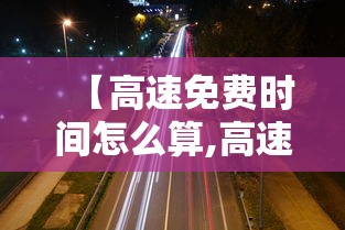 【高速免费时间怎么算,高速免费时间怎么算全程】 【高速免费时间怎么算,高速免费时间怎么算全程】