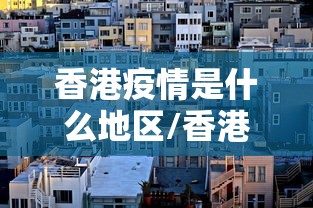 香港疫情是什么地区/香港疫情严重吗 香港疫情是什么地区/香港疫情严重吗