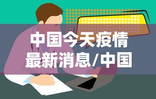 中国今天疫情最新消息/中国今日最新消息
