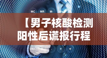 【男子核酸检测阳性后谎报行程,核酸检测假阳的概率】 【男子核酸检测阳性后谎报行程,核酸检测假阳的概率】