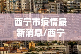 西宁市疫情最新消息/西宁市最新新闻 西宁市疫情最新消息/西宁市最新新闻