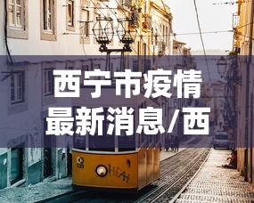 西宁市疫情最新消息/西宁市最新新闻 西宁市疫情最新消息/西宁市最新新闻