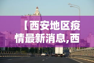 【西安地区疫情最新消息,西安各区地图全图最新】 【西安地区疫情最新消息,西安各区地图全图最新】