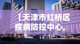 【天津市红桥区疾病防控中心,天津市红桥区官网】 【天津市红桥区疾病防控中心,天津市红桥区官网】
