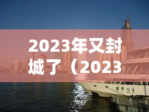 2023年又封城了（2023年解封）