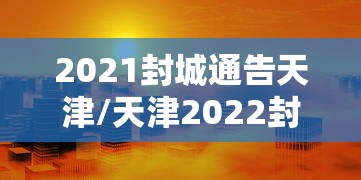 2021封城通告天津/天津2022封控日历 2021封城通告天津/天津2022封控日历