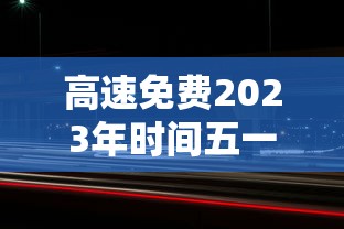 高速免费2023年时间五一/高速路免费时间规定2023 高速免费2023年时间五一/高速路免费时间规定2023