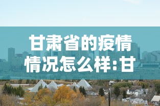甘肃省的疫情情况怎么样:甘肃省情最新情况 甘肃省的疫情情况怎么样:甘肃省情最新情况