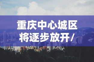 重庆中心城区将逐步放开/现在重庆主城区调整为8个区了吗 重庆中心城区将逐步放开/现在重庆主城区调整为8个区了吗