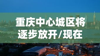 重庆中心城区将逐步放开/现在重庆主城区调整为8个区了吗 重庆中心城区将逐步放开/现在重庆主城区调整为8个区了吗