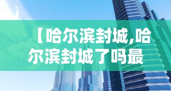 【哈尔滨封城,哈尔滨封城了吗最新消息2023】