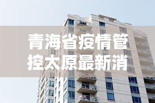 青海省疫情管控太原最新消息(青海省疫情管控太原最新消息今天) 青海省疫情管控太原最新消息(青海省疫情管控太原最新消息今天)