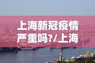 上海新冠疫情严重吗?/上海近期新冠疫情很严重吗 上海新冠疫情严重吗?/上海近期新冠疫情很严重吗