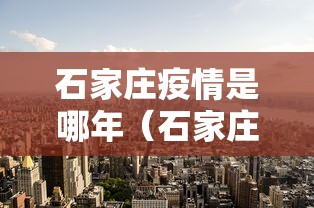 石家庄疫情是哪年（石家庄疫情是哪年爆发的）