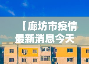 【廊坊市疫情最新消息今天,廊坊发布紧急通告】 【廊坊市疫情最新消息今天,廊坊发布紧急通告】