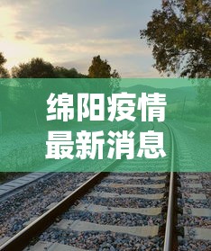 绵阳疫情最新消息今天(绵阳今天热议资讯) 绵阳疫情最新消息今天(绵阳今天热议资讯)