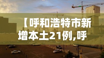 【呼和浩特市新增本土21例,呼和浩特最新活动】 【呼和浩特市新增本土21例,呼和浩特最新活动】