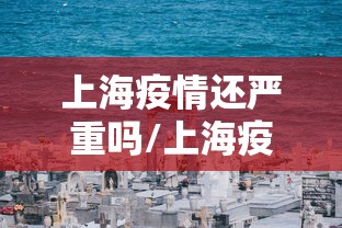 上海疫情还严重吗/上海疫情严不严重 上海疫情还严重吗/上海疫情严不严重