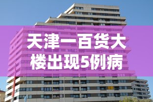 天津一百货大楼出现5例病例(天津百货大楼新楼) 天津一百货大楼出现5例病例(天津百货大楼新楼)