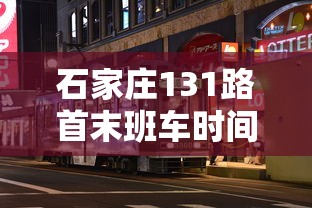 石家庄131路首末班车时间:石家庄市131路公交车运行时间表 石家庄131路首末班车时间:石家庄市131路公交车运行时间表