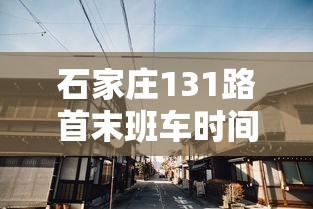 石家庄131路首末班车时间:石家庄市131路公交车运行时间表 石家庄131路首末班车时间:石家庄市131路公交车运行时间表