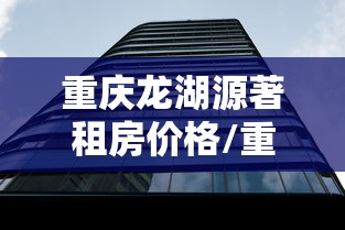 重庆龙湖源著租房价格/重庆龙湖源著是富人区吗 重庆龙湖源著租房价格/重庆龙湖源著是富人区吗