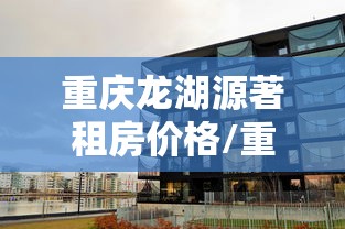 重庆龙湖源著租房价格/重庆龙湖源著是富人区吗 重庆龙湖源著租房价格/重庆龙湖源著是富人区吗