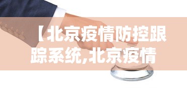 【北京疫情防控跟踪系统,北京疫情防控跟踪系统官网】 【北京疫情防控跟踪系统,北京疫情防控跟踪系统官网】